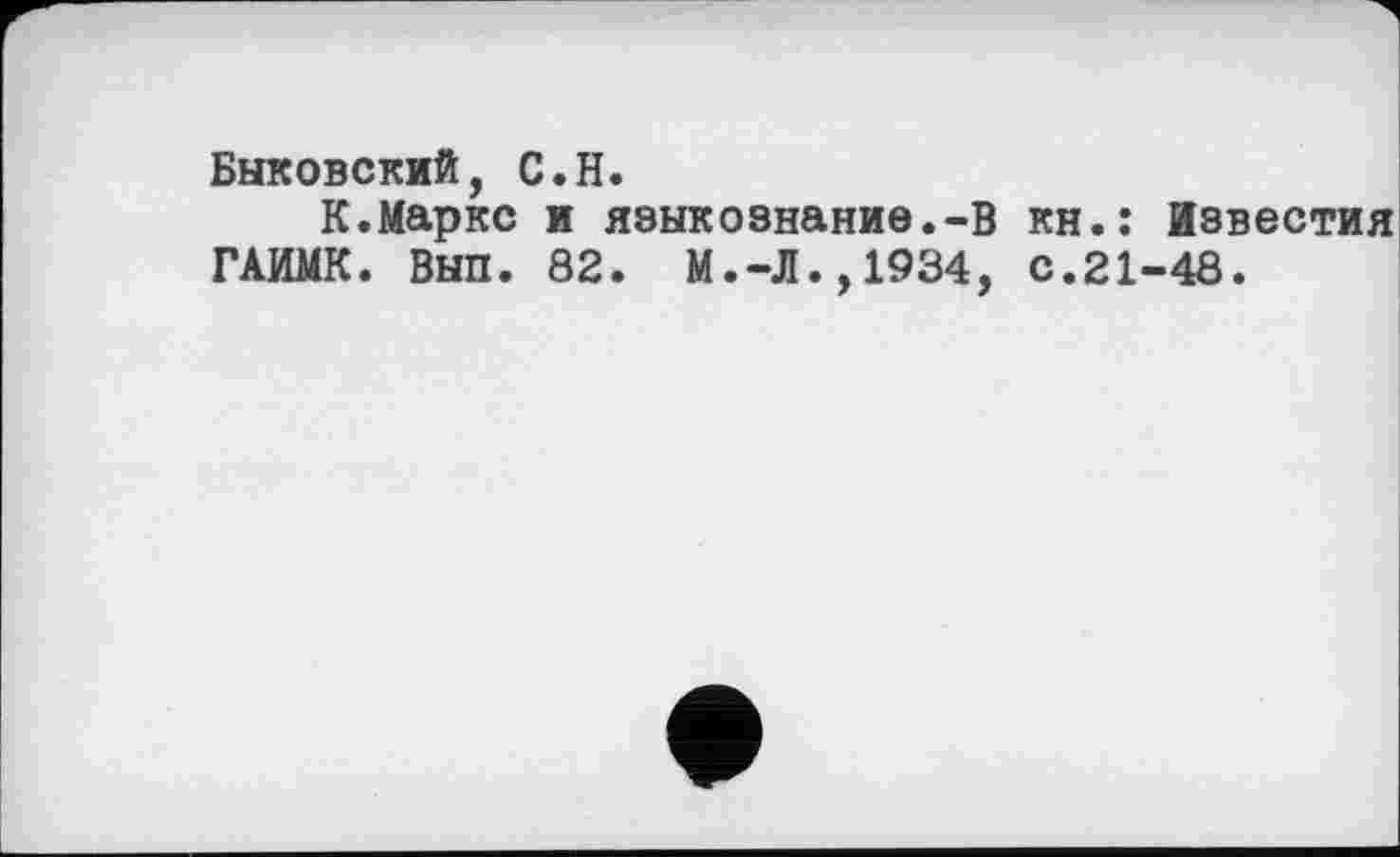 ﻿Быковский, С.H.
К.Маркс и языкознание.-в кн.: Известия ГАИМК. Вып. 82. М.-Л.,1934, с.21-48.